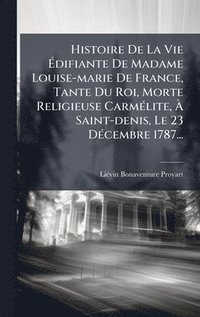 bokomslag Histoire De La Vie Ã¿difiante De Madame Louise-marie De France, Tante Du Roi, Morte Religieuse CarmÃ(c)lite, Ã¿ Saint-denis, Le 23 DÃ(c)cembre 1787...