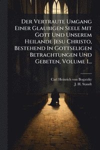 bokomslag Der Vertraute Umgang Einer Glaubigen Seele Mit Gott Und Unserem Heilande Jesu Christo, Bestehend In Gottseligen Betrachtungen Und Gebeten, Volume 1...