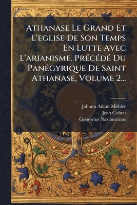 Johann Adam Möhler, Jean Cohen, Gregorius Nazianzenus - Athanase Le Grand Et L'eglise De Son Temps En Lutte Avec L'arianisme. PrÃ(c)cÃ(c)dÃ(c) Du PanÃ(c)gyrique De Saint Athanase, Volume 2..., Häftad