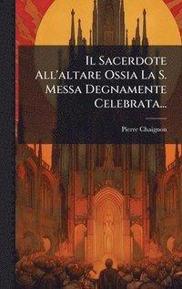 bokomslag Il Sacerdote All'altare Ossia La S. Messa Degnamente Celebrata...