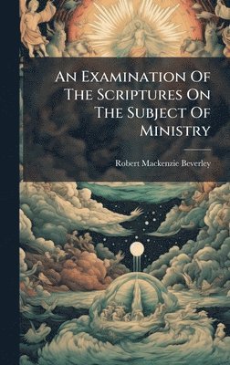 bokomslag An Examination Of The Scriptures On The Subject Of Ministry