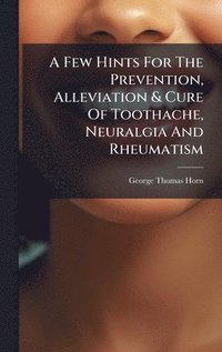 bokomslag A Few Hints For The Prevention, Alleviation & Cure Of Toothache, Neuralgia And Rheumatism