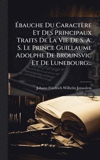 bokomslag Ã?bauche Du Caractère Et Des Principaux Traits De La Vie De S. A. S. Le Prince Guillaume Adolphe De Brounsvic Et De Lunebourg...