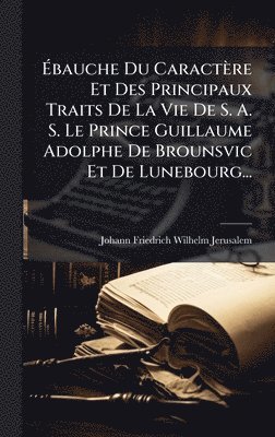 bokomslag Ã?bauche Du Caractère Et Des Principaux Traits De La Vie De S. A. S. Le Prince Guillaume Adolphe De Brounsvic Et De Lunebourg...