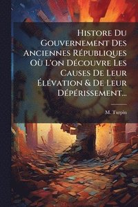 bokomslag Histore Du Gouvernement Des Anciennes RÃ(c)publiques OÃ¹ L'on DÃ(c)couvre Les Causes De Leur Ã?lÃ(c)vation & De Leur DÃ(c)pÃ(c)rissement...