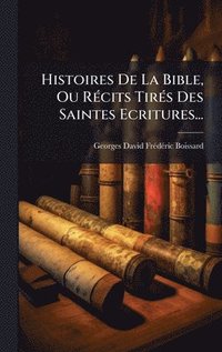 bokomslag Histoires De La Bible, Ou RÃ(c)cits TirÃ(c)s Des Saintes Ecritures...
