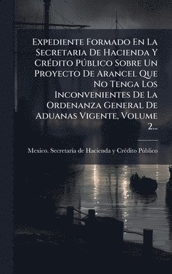 bokomslag Expediente Formado En La Secretaria De Hacienda Y CrÃ(c)dito PÃ°blico Sobre Un Proyecto De Arancel Que No Tenga Los Inconvenientes De La Ordenanza Gen