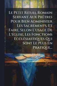 bokomslag Petit Rituel Romain Servant Aux PrÃatres Pour Bien Administer Les Sacrements, Et Faire, Selon L'usage De L'Ã(c)glise, Les Fonctions EcclÃ(c)siastiques Qui Sont Le Plus En Pratique...