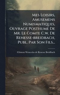 bokomslag Mes Loisirs, Amusemens Numismatiques, Ouvrage Posthume De Mr. Le Comte C.w. De Renesse-breidbach, Publ. Par Son Fils...