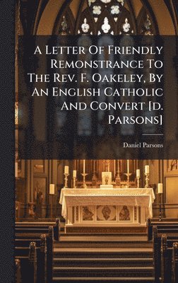 bokomslag A Letter Of Friendly Remonstrance To The Rev. F. Oakeley, By An English Catholic And Convert [d. Parsons]
