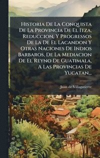 bokomslag Historia De La Conquista De La Provincia De El Itza, Reduccion, Y Progressos De La De El Lacandon Y Otras Naciones De Indios Barbaros, De La Mediacion De El Reyno De Guatimala, A Las Provincias De ...