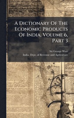 George Watt, Sir George Watt - Dictionary Of The Economic Products Of India, Volume 6, Part 3, Inbunden