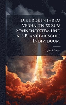 Erde in ihrem Verhältniss zum Sonnensystem und als Planetarisches Individuum.