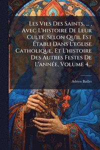 bokomslag Les Vies Des Saints, ..., Avec L'histoire De Leur Culte, Selon Qu'il Est Ã¿tabli Dans L'eglise Catholique, Et L'histoire Des Autres Festes De L'annÃ(c)e, Volume 4...
