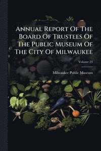 bokomslag Annual Report Of The Board Of Trustees Of The Public Museum Of The City Of Milwaukee