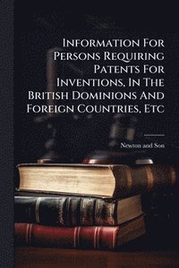 bokomslag Information For Persons Requiring Patents For Inventions, In The British Dominions And Foreign Countries, Etc