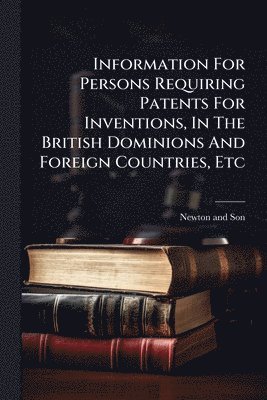 bokomslag Information For Persons Requiring Patents For Inventions, In The British Dominions And Foreign Countries, Etc