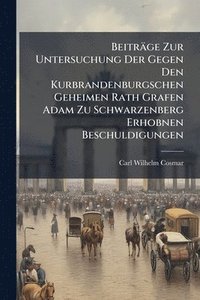 bokomslag Beiträge Zur Untersuchung Der Gegen Den Kurbrandenburgschen Geheimen Rath Grafen Adam Zu Schwarzenberg Erhobnen Beschuldigungen