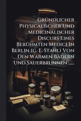 bokomslag GrÃ1/4ndlicher Physicalischer Und Medicinalischer Discurs Eines BerÃ1/4hmten Medici In Berlin (g. E. Stahl) Von Den Warmen Bädern Und Sauerbrunnen ......