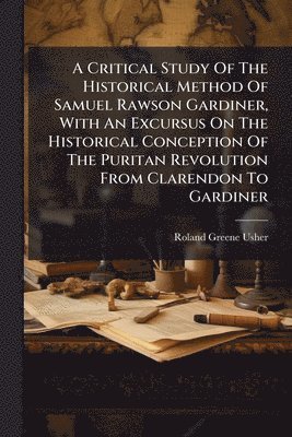 Critical Study Of The Historical Method Of Samuel Rawson Gardiner, With An Excursus On The Historical Conception Of The Puritan Revolution From Clarendon To Gardiner
