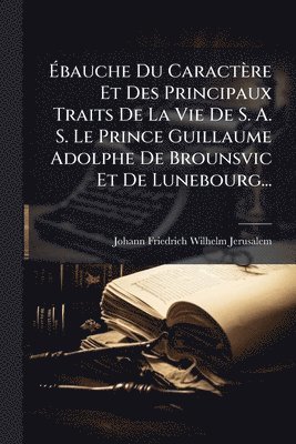 bokomslag Ã?bauche Du Caractère Et Des Principaux Traits De La Vie De S. A. S. Le Prince Guillaume Adolphe De Brounsvic Et De Lunebourg...