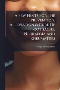 bokomslag A Few Hints For The Prevention, Alleviation & Cure Of Toothache, Neuralgia And Rheumatism