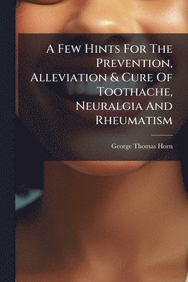 bokomslag A Few Hints For The Prevention, Alleviation & Cure Of Toothache, Neuralgia And Rheumatism