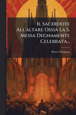bokomslag Sacerdote All'altare Ossia La S. Messa Degnamente Celebrata...