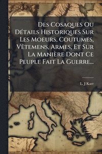 bokomslag Des Cosaques Ou DÃ(c)tails Historiques Sur Les Moeurs, Coutumes, VÃatemens, Armes, Et Sur La Manière Dont Ce Peuple Fait La Guerre...