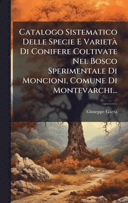 Giuseppe Gaeta - Catalogo Sistematico Delle Specie E VarietÃ Di Conifere Coltivate Nel Bosco Sperimentale Di Moncioni, Comune Di Montevarchi..., Inbunden