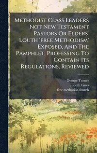 bokomslag Methodist Class Leaders Not New Testament Pastors Or Elders. Louth 'free Methodism' Exposed, And The Pamphlet, Professing To Contain Its Regulations,