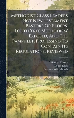 bokomslag Methodist Class Leaders Not New Testament Pastors Or Elders. Louth 'free Methodism' Exposed, And The Pamphlet, Professing To Contain Its Regulations,