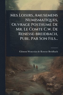 bokomslag Mes Loisirs, Amusemens Numismatiques, Ouvrage Posthume De Mr. Le Comte C.w. De Renesse-breidbach, Publ. Par Son Fils...