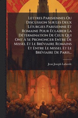 Lettres Parisiennes Ou Discussion Sur Les Deux Liturgies Parisienne Et Romaine Pour Ãclairer La DÃ(c)termination De Ceux Qui Ont Ã Se Prononcer Entre De Missel Et Le BrÃ(c)viaire Romains Et Entre Le Missel Et Le BrÃ(c)viaire De Paris...