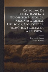 bokomslag Catecismo De Perseverancia Ã" Exposicion HistÃ3rica, Dogmàtica, Moral, LitÃ°rgica, ApologÃ(c)tica, FilosÃ3fica Y Social De La Religion...