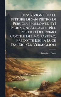 bokomslag Descrizione Delle Pitture Di San Pietro Di Perugia. [followed By] Iscrizioni Allogate Nel Portico Del Primo Cortile Del Monastero, Predotte [sic] A Lu