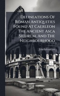 bokomslag Delineations Of Roman Antiquities Found At Caerleon The Ancient Asca Silurum, And The Neighbourhood