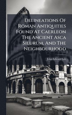 bokomslag Delineations Of Roman Antiquities Found At Caerleon The Ancient Asca Silurum, And The Neighbourhood