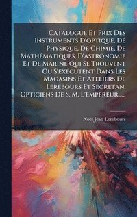 bokomslag Catalogue Et Prix Des Instruments D'optique, De Physique, De Chimie, De MathÃ(c)matiques, D'astronomie Et De Marine Qui Se Trouvent Ou S'exÃ(c)cutent Dans Les Magasins Et Ateliers De Lerebours Et S...