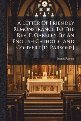 bokomslag Letter Of Friendly Remonstrance To The Rev. F. Oakeley, By An English Catholic And Convert [d. Parsons]