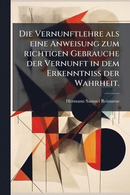 bokomslag Vernunftlehre als eine Anweisung zum richtigen Gebrauche der Vernunft in dem Erkenntniss der Wahrheit.