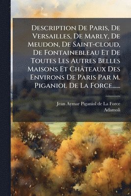 Description De Paris, De Versailles, De Marly, De Meudon, De Saint-cloud, De Fontainebleau Et De Toutes Les Autres Belles Maisons Et Châteaux Des Environs De Paris Par M. Piganiol De La Force......