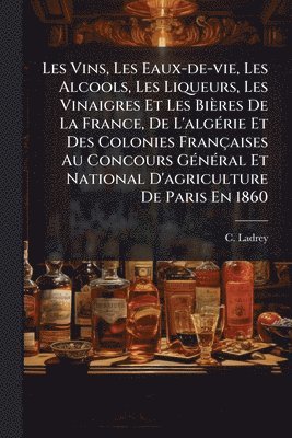 bokomslag Les Vins, Les Eaux-de-vie, Les Alcools, Les Liqueurs, Les Vinaigres Et Les Bières De La France, De L'algÃ(c)rie Et Des Colonies Françaises Au Concours