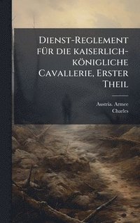 bokomslag Dienst-Reglement fÃ1/4r die kaiserlich-königliche Cavallerie, Erster Theil