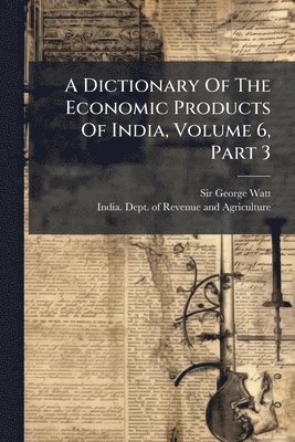 George Watt, Sir George Watt - Dictionary Of The Economic Products Of India, Volume 6, Part 3, Häftad