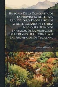 bokomslag Historia De La Conquista De La Provincia De El Itza, Reduccion, Y Progressos De La De El Lacandon Y Otras Naciones De Indios Barbaros, De La Mediacion