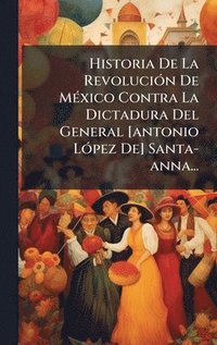 bokomslag Historia De La RevoluciÃ3n De MÃ(c)xico Contra La Dictadura Del General [antonio LÃ3pez De] Santa-anna...