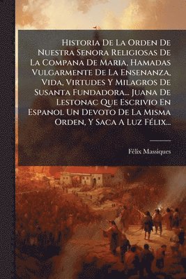 bokomslag Historia De La Orden De Nuestra Senora Religiosas De La Compana De Maria, Hamadas Vulgarmente De La Ensenanza, Vida, Virtudes Y Milagros De Susanta Fundadora... Juana De Lestonac Que Escrivio En Es...