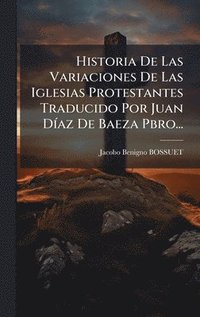 bokomslag Historia De Las Variaciones De Las Iglesias Protestantes Traducido Por Juan DÃ-az De Baeza Pbro...