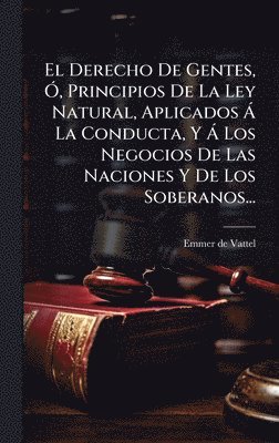 bokomslag Derecho De Gentes, Ã", Principios De La Ley Natural, Aplicados Ã La Conducta, Y Ã Los Negocios De Las Naciones Y De Los Soberanos...